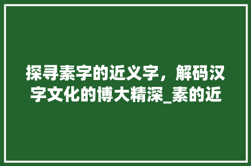 探寻素字的近义字，解码汉字文化的博大精深_素的近义字是什么意思