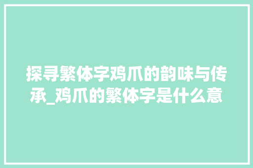 探寻繁体字鸡爪的韵味与传承_鸡爪的繁体字是什么意思 演讲稿范文
