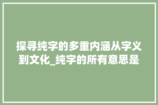 探寻纯字的多重内涵从字义到文化_纯字的所有意思是什么
