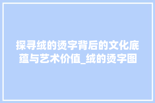 探寻绒的烫字背后的文化底蕴与艺术价值_绒的烫字图片是什么意思