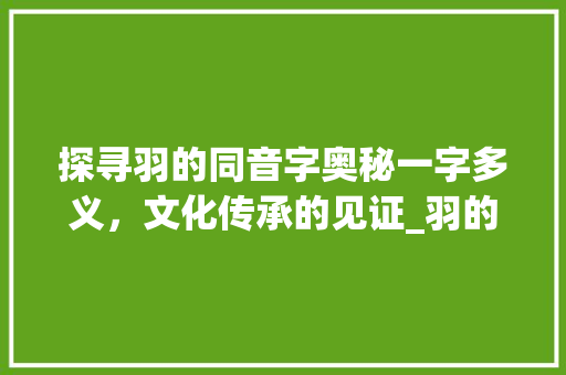 探寻羽的同音字奥秘一字多义，文化传承的见证_羽的同音字是啥子意思 职场应用