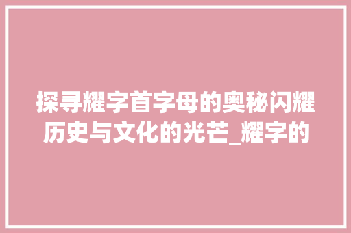 探寻耀字首字母的奥秘闪耀历史与文化的光芒_耀字的首字母是啥子意思