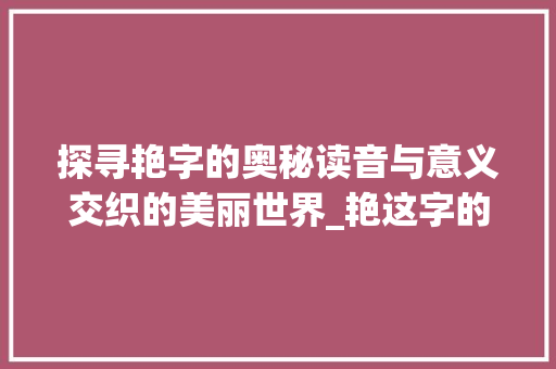探寻艳字的奥秘读音与意义交织的美丽世界_艳这字的读音是什么意思