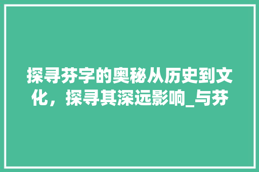 探寻芬字的奥秘从历史到文化，探寻其深远影响_与芬字意思一样的字 词句相关
