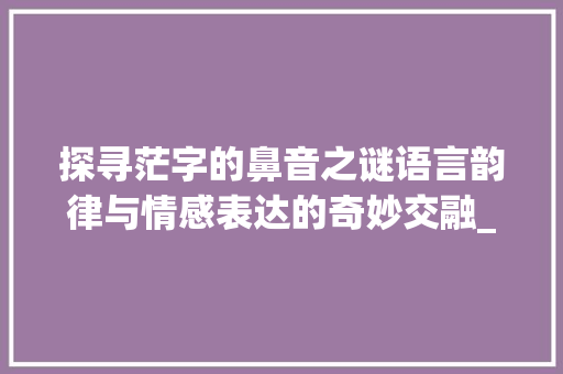 探寻茫字的鼻音之谜语言韵律与情感表达的奇妙交融_茫字的鼻音是什么意思呀