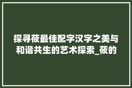 探寻莜最佳配字汉字之美与和谐共生的艺术探索_莜的最佳配字是什么意思