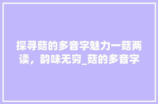 探寻菇的多音字魅力一菇两读，韵味无穷_菇的多音字是什么意思