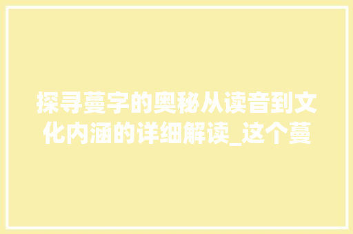探寻蔓字的奥秘从读音到文化内涵的详细解读_这个蔓字的读音是什么意思 职场应用