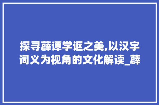 探寻薜谭学讴之美,以汉字词义为视角的文化解读_薜谭学讴中的词字的意思