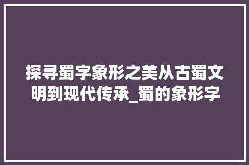 探寻蜀字象形之美从古蜀文明到现代传承_蜀的象形字是什么意思