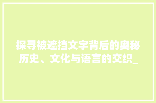 探寻被遮挡文字背后的奥秘历史、文化与语言的交织_被遮挡的字是什么意思啊