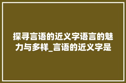 探寻言语的近义字语言的魅力与多样_言语的近义字是什么意思
