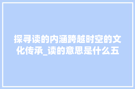 探寻读的内涵跨越时空的文化传承_读的意思是什么五个字