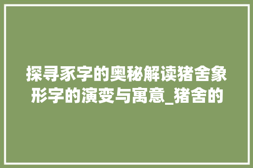 探寻豕字的奥秘解读猪舍象形字的演变与寓意_猪舍的象形字是什么意思