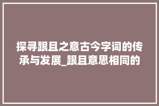 探寻跟且之意古今字词的传承与发展_跟且意思相同的字有什么