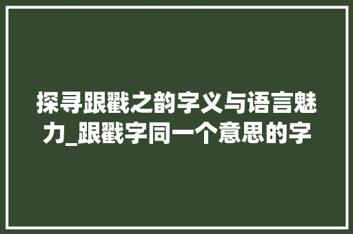 探寻跟戳之韵字义与语言魅力_跟戳字同一个意思的字是