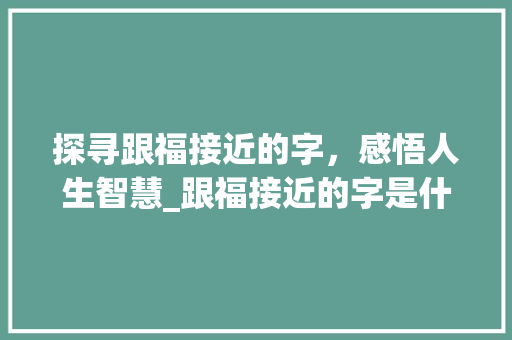 探寻跟福接近的字，感悟人生智慧_跟福接近的字是什么意思