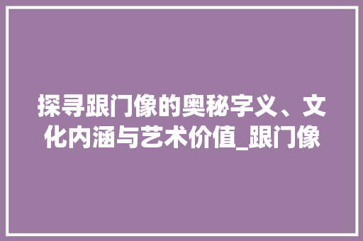 探寻跟门像的奥秘字义、文化内涵与艺术价值_跟门像的字是啥意思呀