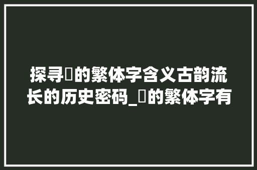 探寻輋的繁体字含义古韵流长的历史密码_輋的繁体字有什么意思