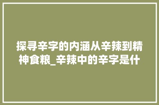 探寻辛字的内涵从辛辣到精神食粮_辛辣中的辛字是什么意思