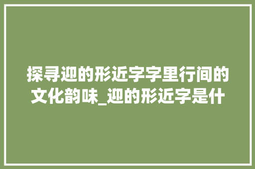 探寻迎的形近字字里行间的文化韵味_迎的形近字是什么意思