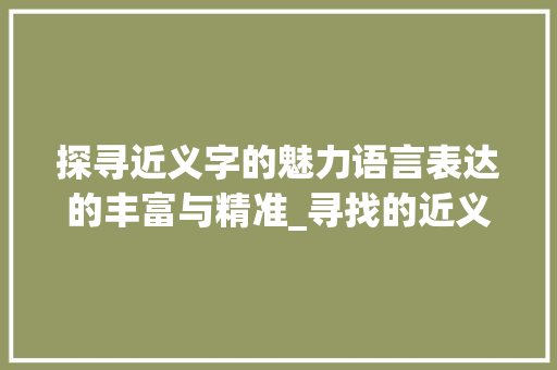 探寻近义字的魅力语言表达的丰富与精准_寻找的近义字是什么意思