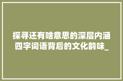 探寻还有啥意思的深层内涵四字词语背后的文化韵味_还有啥意思的四字词语