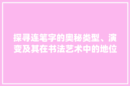 探寻连笔字的奥秘类型、演变及其在书法艺术中的地位_连笔字的类型是什么意思