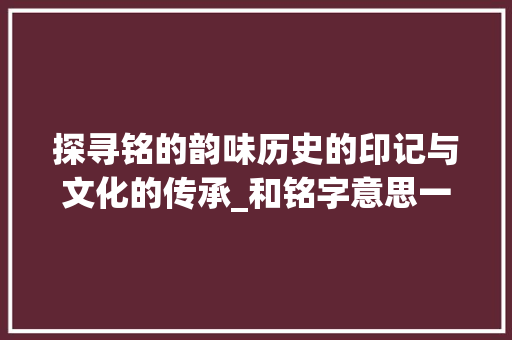 探寻铭的韵味历史的印记与文化的传承_和铭字意思一样的的字