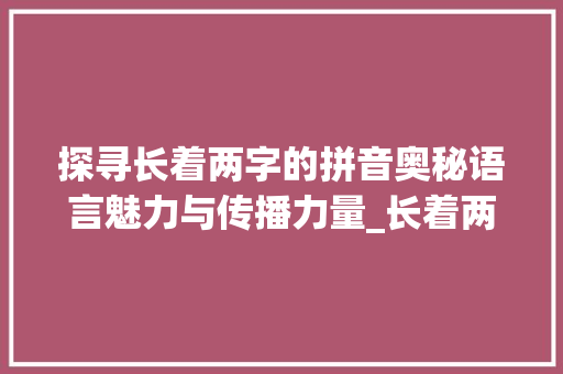 探寻长着两字的拼音奥秘语言魅力与传播力量_长着两字的拼音是什么意思