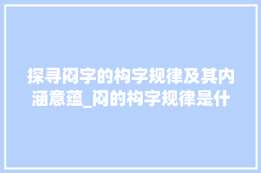 探寻闷字的构字规律及其内涵意蕴_闷的构字规律是什么意思 演讲稿范文