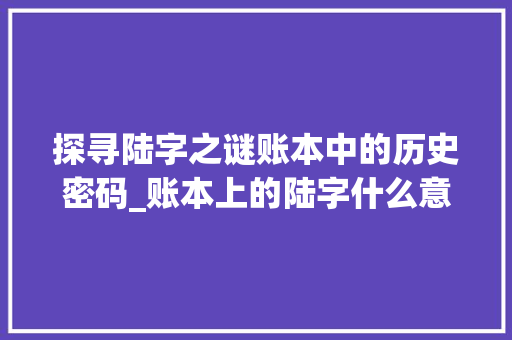 探寻陆字之谜账本中的历史密码_账本上的陆字什么意思呀