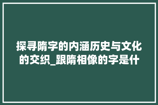 探寻隋字的内涵历史与文化的交织_跟隋相像的字是什么意思