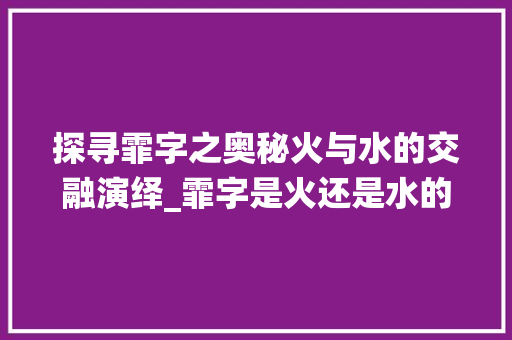 探寻霏字之奥秘火与水的交融演绎_霏字是火还是水的意思啊