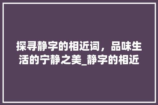 探寻静字的相近词，品味生活的宁静之美_静字的相近词是什么意思