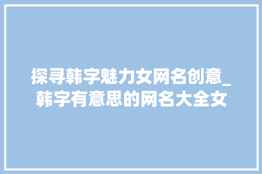 探寻韩字魅力女网名创意_韩字有意思的网名大全女