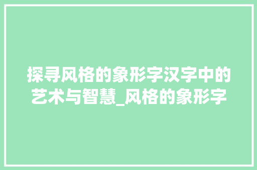 探寻风格的象形字汉字中的艺术与智慧_风格的象形字是什么意思