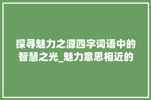 探寻魅力之源四字词语中的智慧之光_魅力意思相近的四字词语