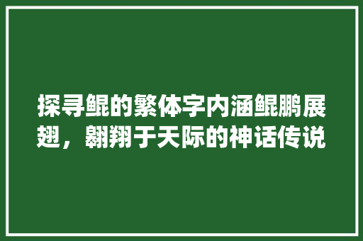 探寻鲲的繁体字内涵鲲鹏展翅，翱翔于天际的神话传说_鲲的繁体字是什么意思 科技报告范文