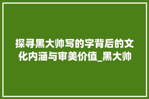探寻黑大帅写的字背后的文化内涵与审美价值_黑大帅写的字是什么意思