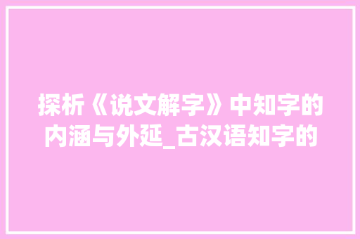 探析《说文解字》中知字的内涵与外延_古汉语知字的意思是什么