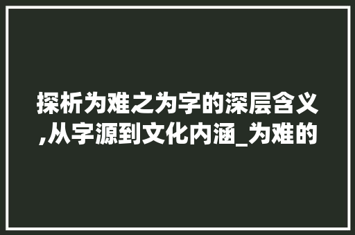 探析为难之为字的深层含义,从字源到文化内涵_为难的为字是什么意思