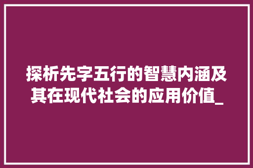 探析先字五行的智慧内涵及其在现代社会的应用价值_先字五行的意思是什么