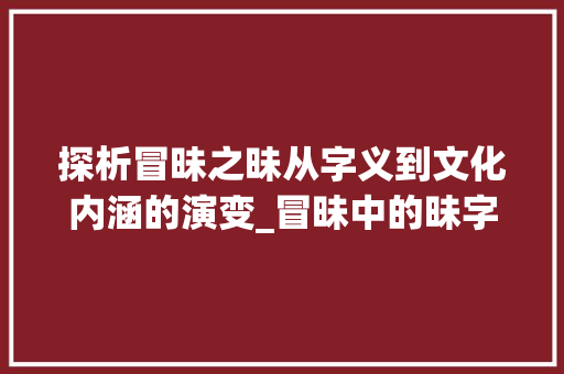 探析冒昧之昧从字义到文化内涵的演变_冒昧中的昧字有什么意思 合同协议范文