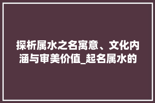 探析属水之名寓意、文化内涵与审美价值_起名属水的字是什么意思