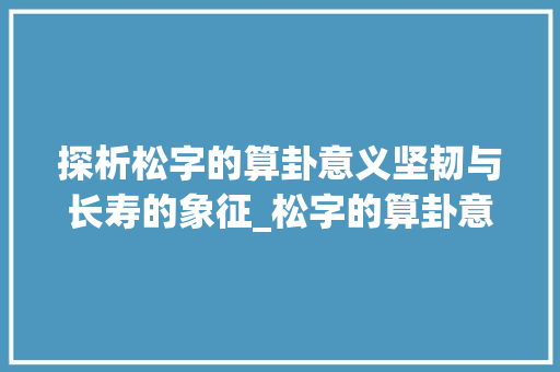 探析松字的算卦意义坚韧与长寿的象征_松字的算卦意思是什么呢 项目管理范文