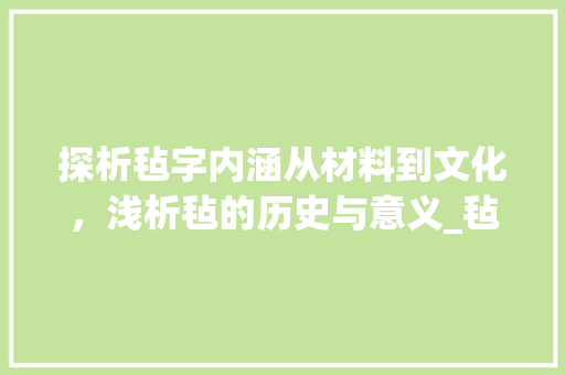 探析毡字内涵从材料到文化，浅析毡的历史与意义_毡字怎么理解这个词的意思