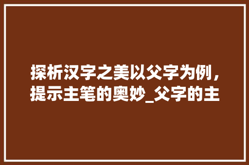 探析汉字之美以父字为例，提示主笔的奥妙_父字的主笔是什么意思呀