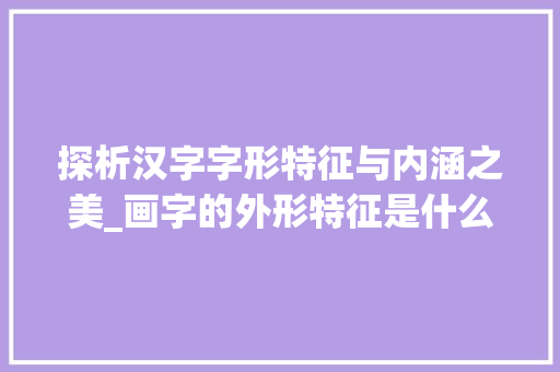 探析汉字字形特征与内涵之美_画字的外形特征是什么意思