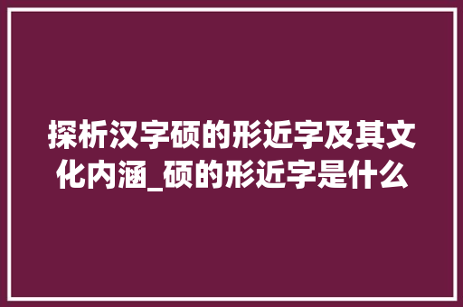 探析汉字硕的形近字及其文化内涵_硕的形近字是什么意思